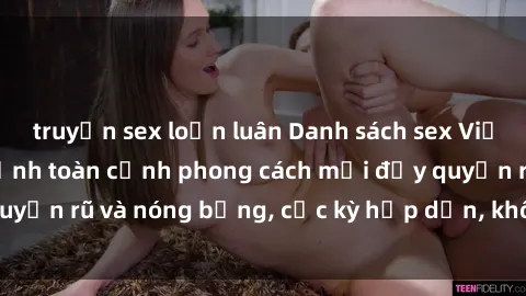 truyện sex loạn luân Danh sách sex Việt Nam không che - Ảnh toàn cảnh phong cách mới đầy quyến rũ và nóng bỏng, cực kỳ hấp dẫn, không thể bỏ qua!