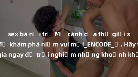sex bà nội trợ Mở cánh cửa thế giới sex MILF Việt Nam để khám phá niềm vui mới_ENCODE_. Hãy tham gia ngay để trải nghiệm những khoảnh khắc đầy kích thích và đam mê.