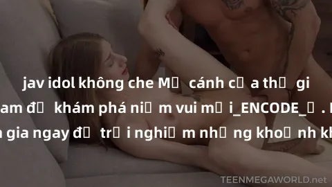 jav idol không che Mở cánh cửa thế giới sex MILF Việt Nam để khám phá niềm vui mới_ENCODE_. Hãy tham gia ngay để trải nghiệm những khoảnh khắc đầy kích thích và đam mê.