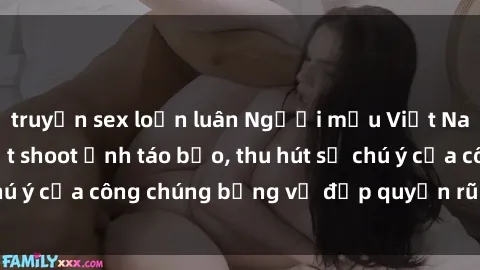 truyện sex loạn luân Người mẫu Việt Nam gây sốt với loạt shoot ảnh táo bạo, thu hút sự chú ý của công chúng bằng vẻ đẹp quyến rũ và gợi cảm.