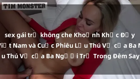 sex gái trẻ không che Khoảnh Khắc Đầy Kịch Tính: Sex  Việt Nam và Cuộc Phiêu Lưu Thú Vị của Ba Người Trẻ Trong Đêm Say Đắm