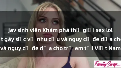 jav sinh viên Khám phá thế giới sex loli Việt Nam: Sự thật gây sốc về nhu cầu và nguy cơ đe dọa cho trẻ em tại Việt Nam