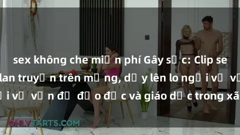 sex không che miễn phí Gây sốc: Clip sex mẹ con Việt Nam lan truyền trên mạng, dấy lên lo ngại về vấn đề đạo đức và giáo dục trong xã hội hiện nay.