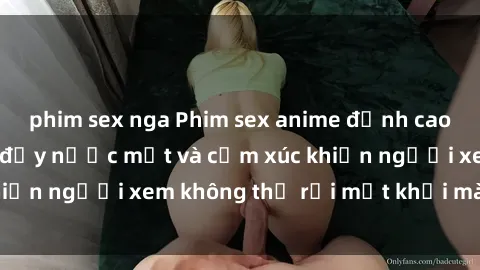 phim sex nga Phim sex anime đỉnh cao: Những tác phẩm đầy nước mắt và cảm xúc khiến người xem không thể rời mắt khỏi màn hình